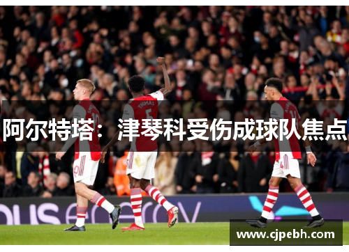 阿尔特塔:津琴科受伤成球队焦点 阿尔特塔:津琴科受伤成球队焦点