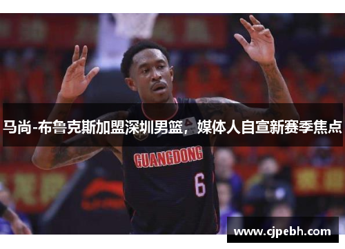 马尚-布鲁克斯加盟深圳男篮，媒体人自宣新赛季焦点