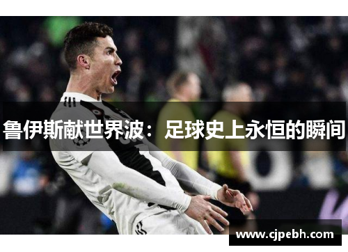 鲁伊斯献世界波：足球史上永恒的瞬间